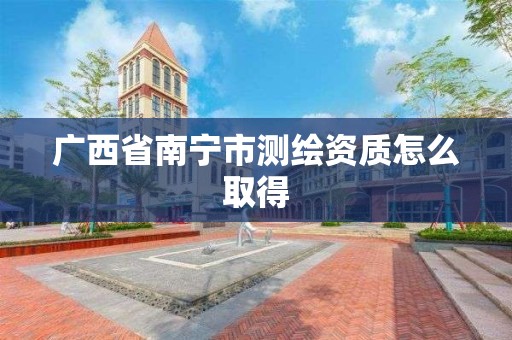 广西省南宁市测绘资质怎么取得