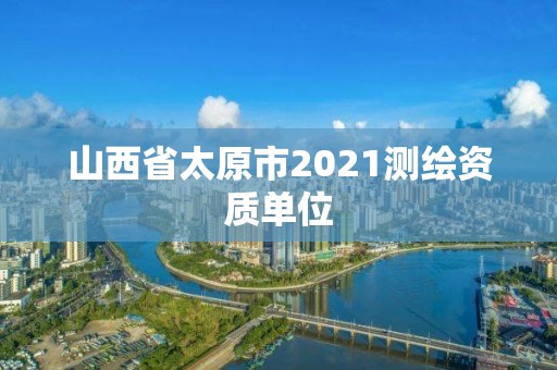 山西省太原市2021测绘资质单位