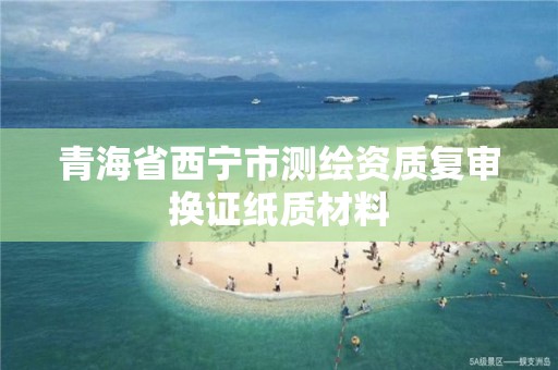 青海省西宁市测绘资质复审换证纸质材料