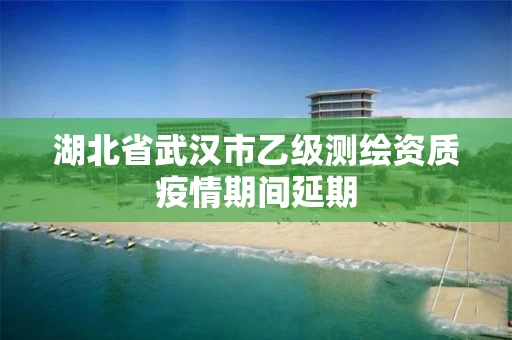 湖北省武汉市乙级测绘资质疫情期间延期 湖北省武汉市乙级测绘资质疫情期间延期