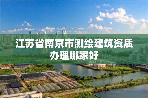 江苏省南京市测绘建筑资质办理哪家好 江苏省南京市测绘建筑资质办理哪家好