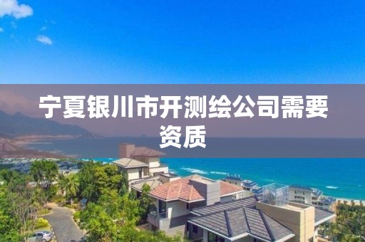 宁夏银川市开测绘公司需要资质