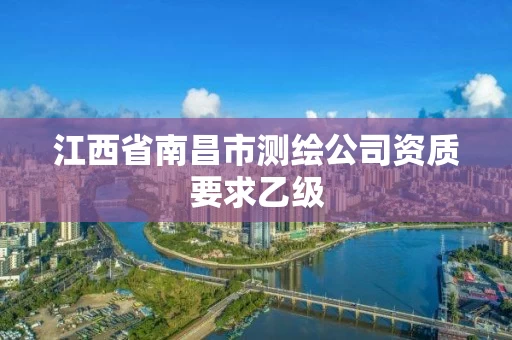 江西省南昌市测绘公司资质要求乙级 江西省南昌市测绘公司资质要求乙级