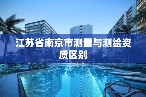 江苏省南京市测量与测绘资质区别