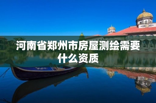 河南省郑州市房屋测绘需要什么资质