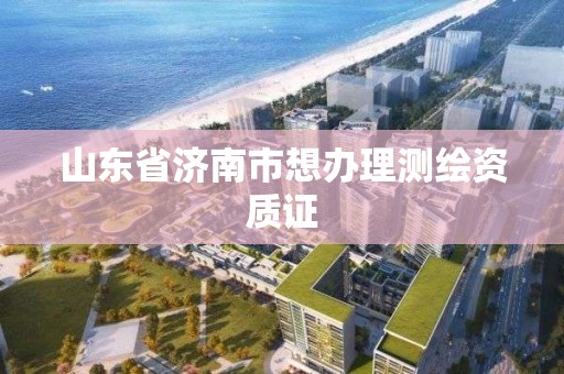 山东省济南市想办理测绘资质证