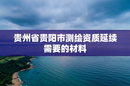 贵州省贵阳市测绘资质延续需要的材料