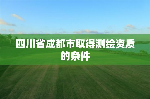 四川省成都市取得测绘资质的条件