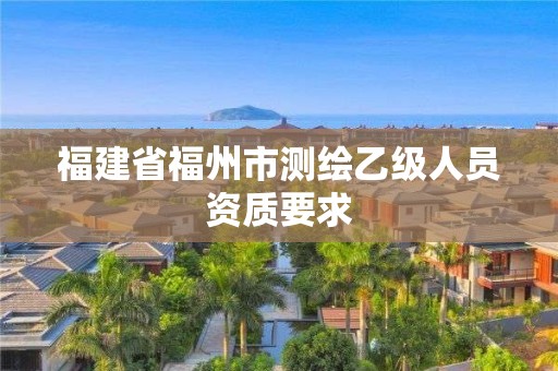 福建省福州市测绘乙级人员资质要求