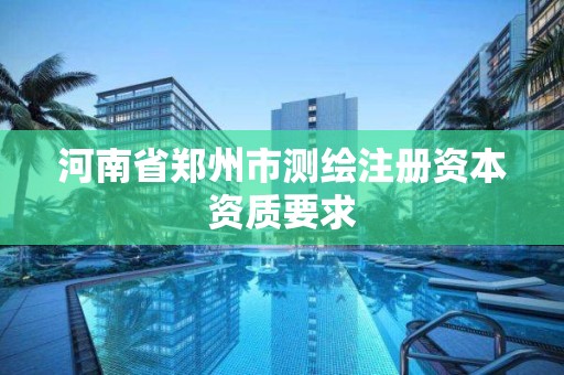 河南省郑州市测绘注册资本资质要求