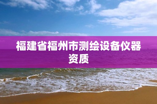 福建省福州市测绘设备仪器资质