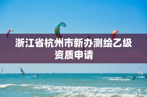 浙江省杭州市新办测绘乙级资质申请