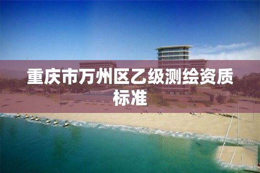 重庆市万州区乙级测绘资质标准