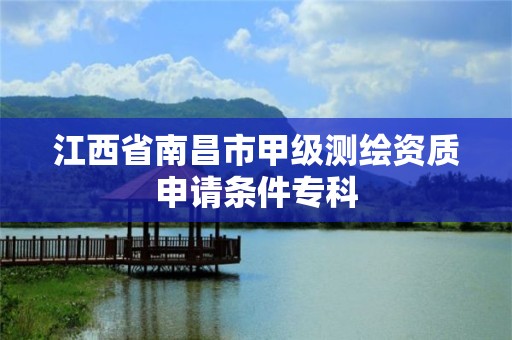 江西省南昌市甲级测绘资质申请条件专科