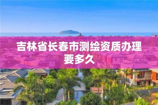 吉林省长春市测绘资质办理要多久