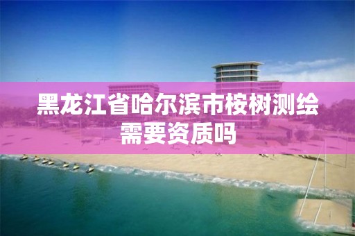 黑龙江省哈尔滨市桉树测绘需要资质吗