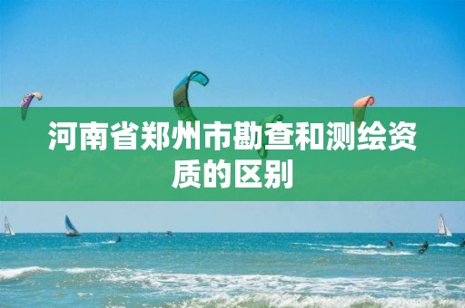 河南省郑州市勘查和测绘资质的区别