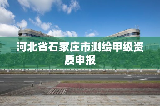 河北省石家庄市测绘甲级资质申报