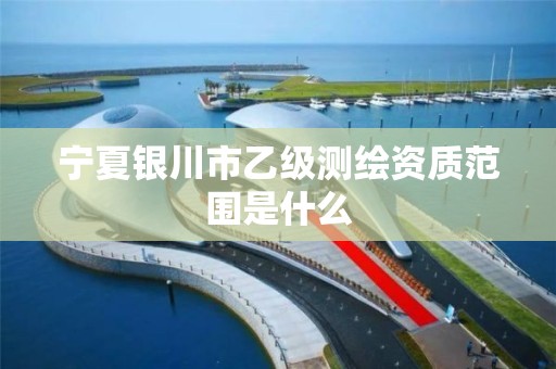 宁夏银川市乙级测绘资质范围是什么