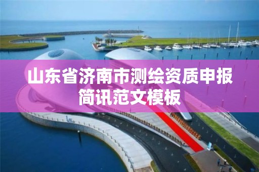 山东省济南市测绘资质申报简讯范文模板