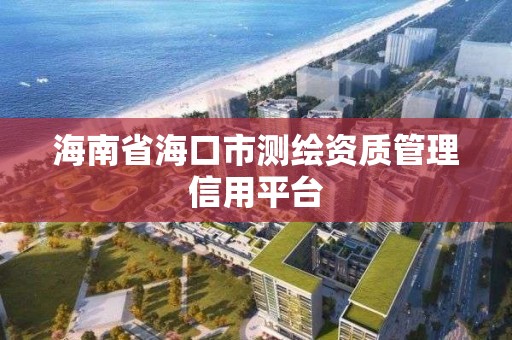 海南省海口市测绘资质管理信用平台