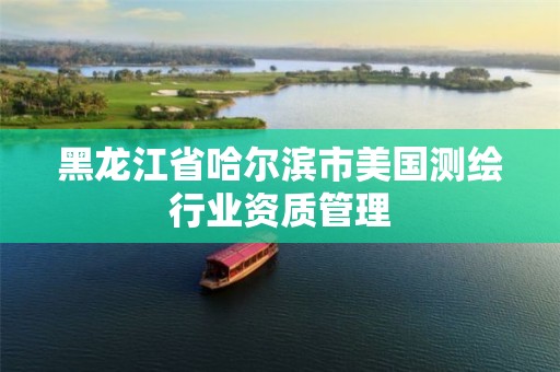 黑龙江省哈尔滨市美国测绘行业资质管理