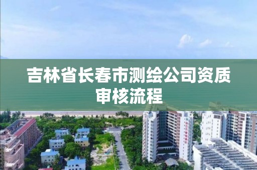 吉林省长春市测绘公司资质审核流程