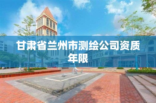 甘肃省兰州市测绘公司资质年限