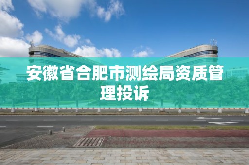 安徽省合肥市测绘局资质管理投诉