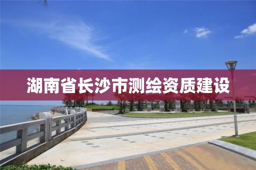 湖南省长沙市测绘资质建设