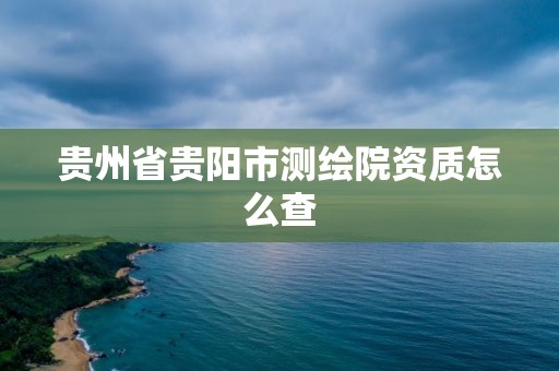 贵州省贵阳市测绘院资质怎么查