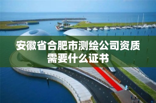 安徽省合肥市测绘公司资质需要什么证书