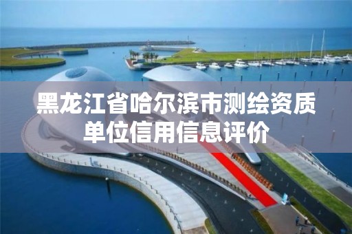 黑龙江省哈尔滨市测绘资质单位信用信息评价