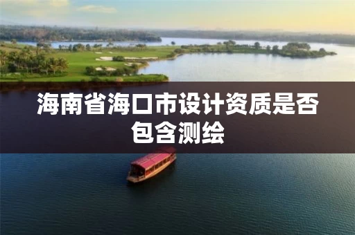 海南省海口市设计资质是否包含测绘 海南省海口市设计资质是否包含测绘