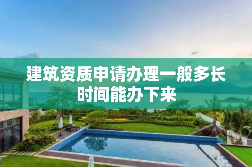 建筑资质申请办理一般多长时间能办下来 建筑资质申请办理一般多长时间能办下来