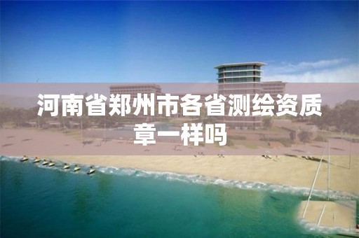 河南省郑州市各省测绘资质章一样吗