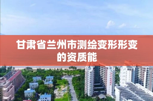 甘肃省兰州市测绘变形形变的资质能 甘肃省兰州市测绘变形形变的资质能