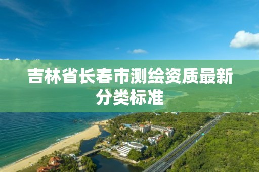 吉林省长春市测绘资质最新分类标准