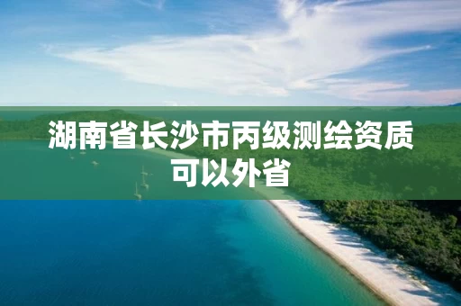 湖南省长沙市丙级测绘资质可以外省 湖南省长沙市丙级测绘资质可以外省