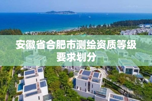 安徽省合肥市测绘资质等级要求划分 安徽省合肥市测绘资质等级要求划分