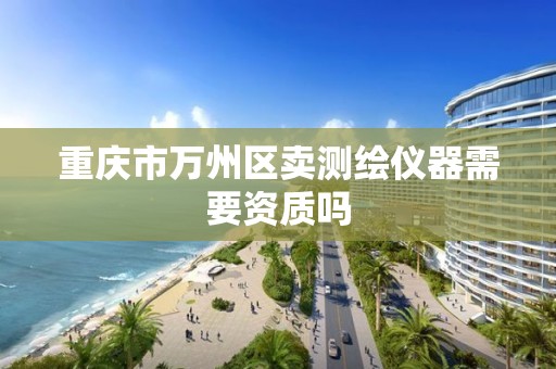 重庆市万州区卖测绘仪器需要资质吗