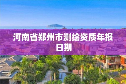 河南省郑州市测绘资质年报日期