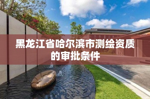 黑龙江省哈尔滨市测绘资质的审批条件