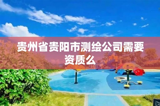 贵州省贵阳市测绘公司需要资质么