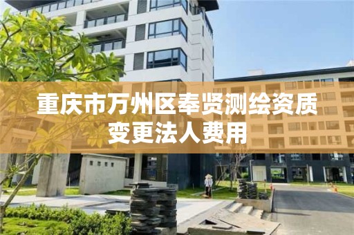 重庆市万州区奉贤测绘资质变更法人费用