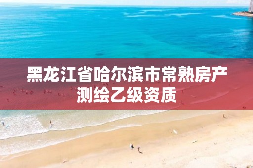 黑龙江省哈尔滨市常熟房产测绘乙级资质