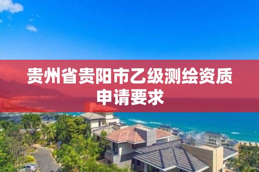 贵州省贵阳市乙级测绘资质申请要求