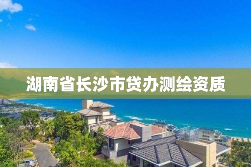 湖南省长沙市贷办测绘资质