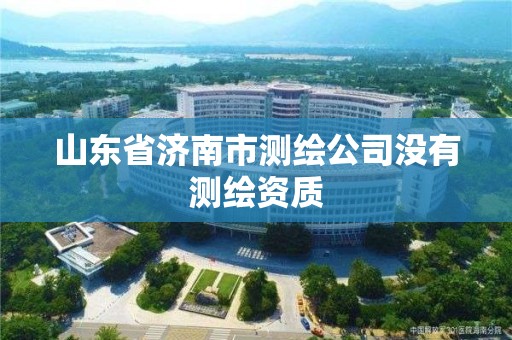 山东省济南市测绘公司没有测绘资质