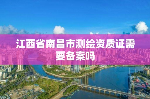 江西省南昌市测绘资质证需要备案吗